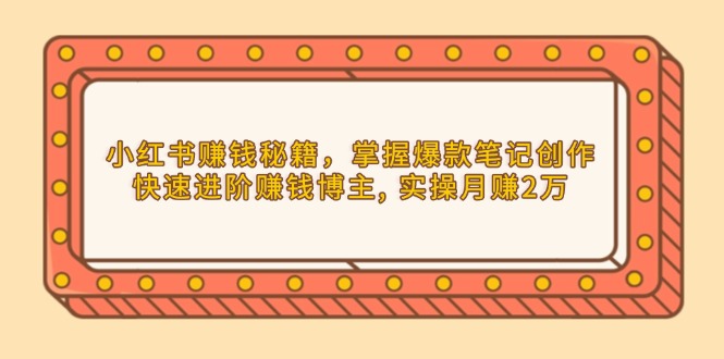 小红书赚钱秘籍，掌握爆款笔记创作，快速进阶赚钱博主, 实操月赚2万-优优云网创
