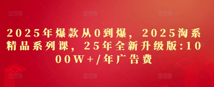 2025年爆款从0到爆，2025淘系精品系列课，25年全新升级版：1000W+1年广告费-优优云网创
