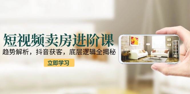 （15096期）短视频卖房进阶课：趋势解析，抖音获客，底层逻辑全揭秘-优优云网创