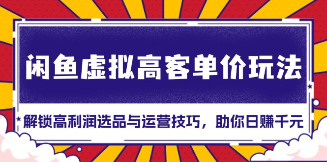 闲鱼虚拟高客单价玩法：解锁高利润选品与运营技巧，助你日赚千元！-优优云网创