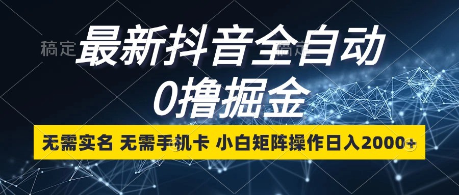 最新抖音全自动0撸掘金，无需实名，无需手机卡，小白矩阵操作日入2000+-优优云网创