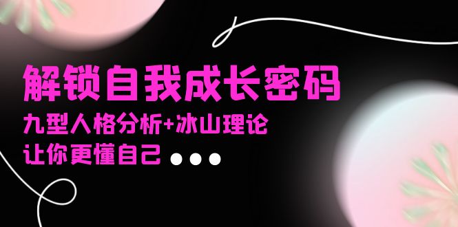 某社群课程，解锁自我成长密码，九型人格分析+冰山理论，让你更懂自己-优优云网创