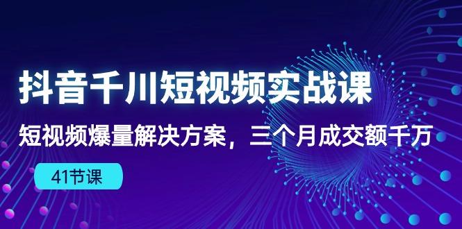 抖音千川短视频实战课：短视频爆量解决方案，三个月成交额千万(41节课-优优云网创