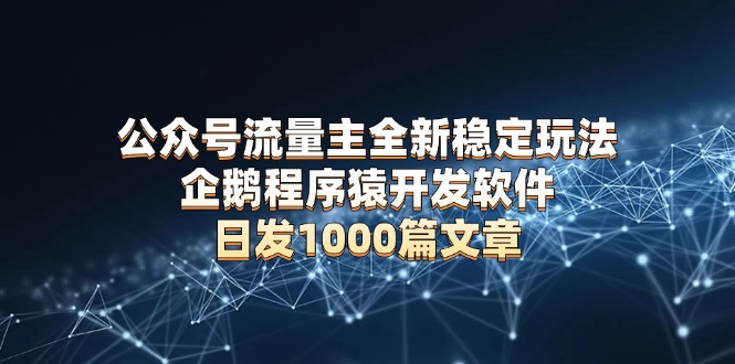 公众号流量主全新稳定玩法 企鹅程序猿开发软件 日发1000篇文章 无需AI改写-优优云网创