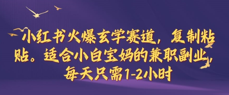 小红书火爆玄学赛道，复制粘贴，适合小白宝妈的兼职副业，每天只需1-2小时【揭秘】-优优云网创