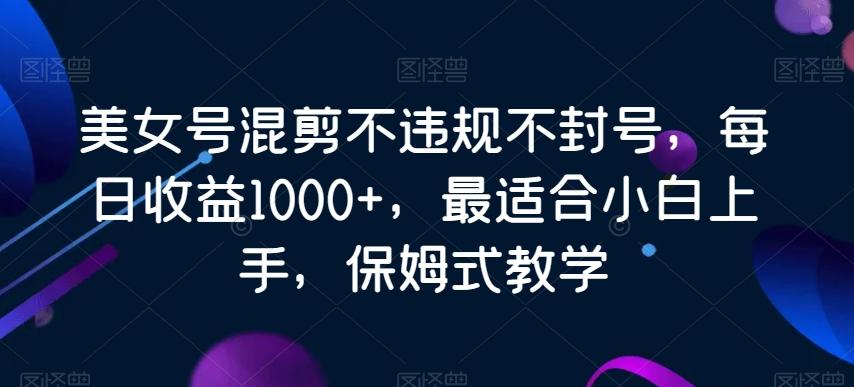 美女号混剪不违规不封号，每日收益1000+，最适合小白上手，保姆式教学-优优云网创