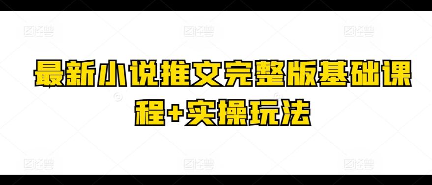 最新小说推文完整版基础课程+实操玩法-优优云网创