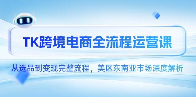 （14929期）TK跨境电商全流程运营课，从选品到变现完整流程，美区东南亚市场深度解析-优优云网创