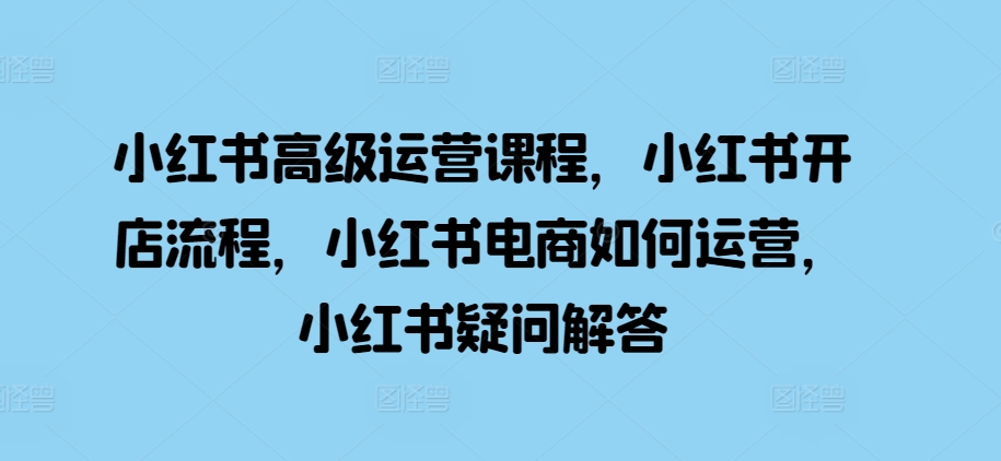 小红书高级运营课程，小红书开店流程，小红书电商如何运营，小红书疑问解答-优优云网创