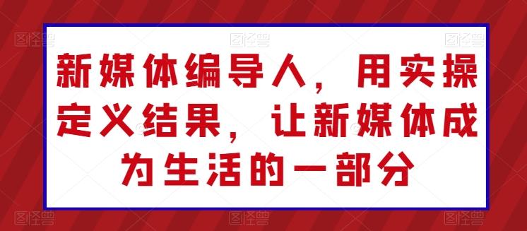 新媒体编导人，用实操定义结果，让新媒体成为生活的一部分-优优云网创