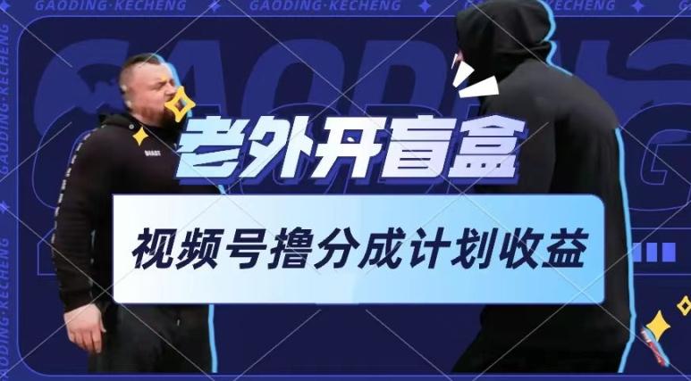 老外开盲盒视频，撸视频号分成计划收益，每天只需一小时，新手小白轻松上手【揭秘】-优优云网创