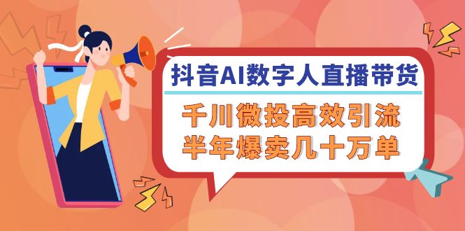 抖音AI-数字人直播带货，千川 微投高效引流，半年爆卖几十万单-优优云网创