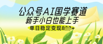 公众号AI国学爆文，国学赛道风口，新手小白也能轻松上手，单日稳定变现几张-优优云网创