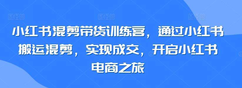 小红书混剪带货训练营，通过小红书搬运混剪，实现成交，开启小红书电商之旅-优优云网创