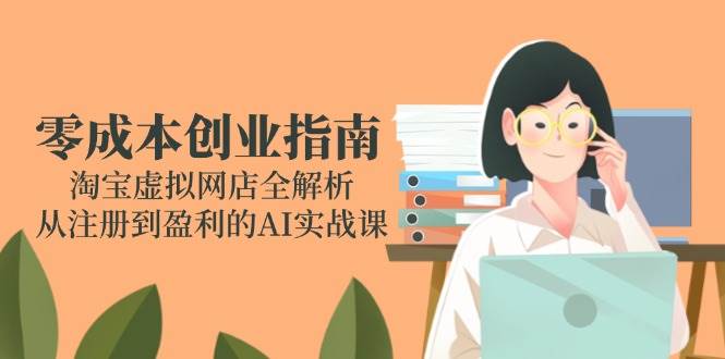（14999期）零成本创业指南：淘宝虚拟网店全解析，从注册到盈利的AI实战课-优优云网创