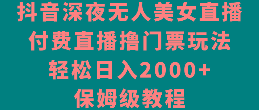 抖音深夜无人美女直播，付费直播撸门票玩法，轻松日入2000+，保姆级教程-优优云网创