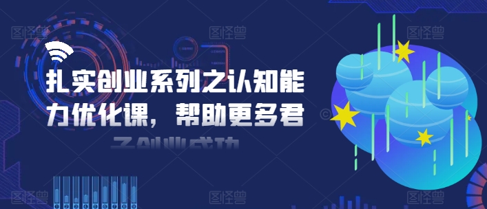扎实创业系列之认知能力优化课，帮助更多君子创业成功-优优云网创