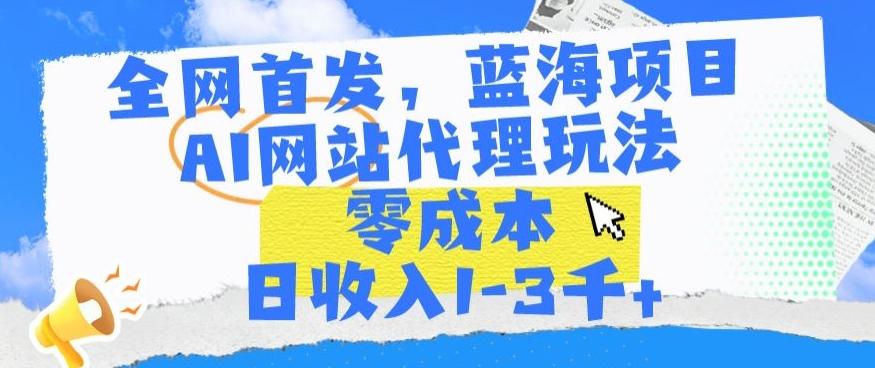 全网首发，蓝海项目，AI网站代理玩法，零成本日收入1-3千+【揭秘】-优优云网创