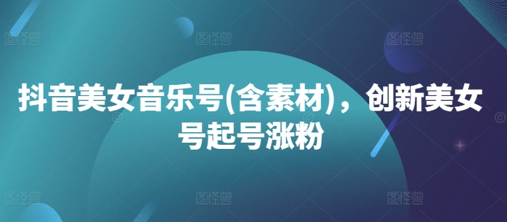 抖音美女音乐号(含素材)，创新美女号起号涨粉-优优云网创