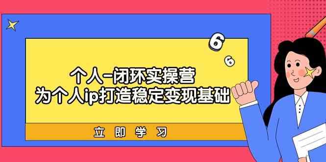 个人闭环实操营：个人ip打造稳定变现基础，带你落地个人的商业变现课-优优云网创