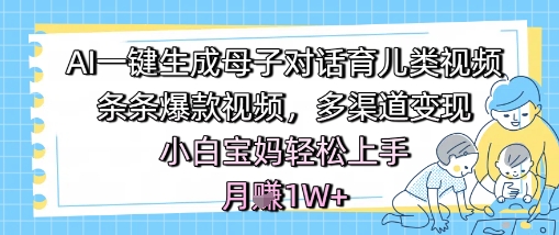 AI一键生成母子对话育儿类视频，条条爆款视频，多渠道变现，小白宝妈轻松上手，月入1W+-优优云网创
