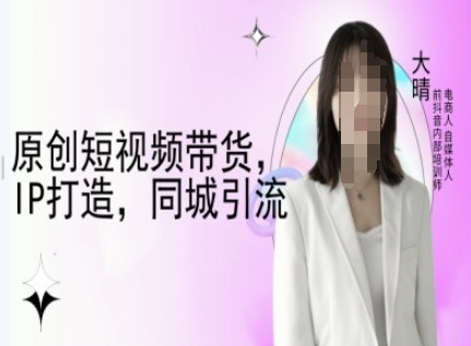 原创短视频带货，IP打造，同城引流-大晴自媒体教程-优优云网创