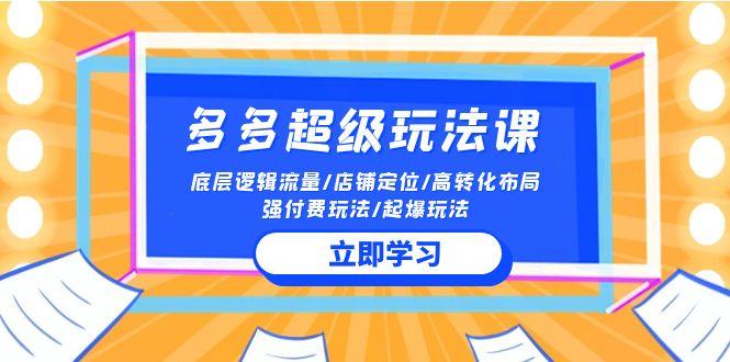 (10011期)2024多多 超级玩法课 流量底层逻辑/店铺定位/高转化布局/强付费/起爆玩法-优优云网创