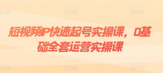 短视频IP快速起号实操课，0基础全套运营实操课，爆款内容设计+粉丝运营+内容变现-优优云网创