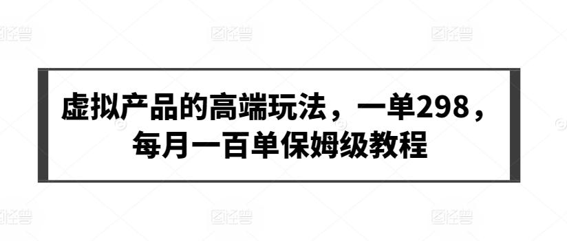 虚拟产品的高端玩法，一单298，每月一百单保姆级教程【揭秘】-优优云网创