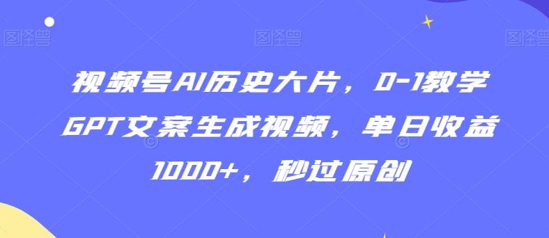 视频号AI历史大片，0-1教学GPT文案生成视频，单日收益1000+，秒过原创【揭秘】-优优云网创