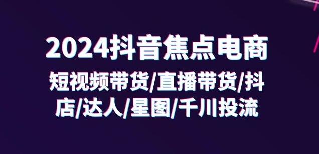 2024抖音焦点电商：短视频带货/直播带货/抖店/达人/星图/千川投流/32节课-优优云网创