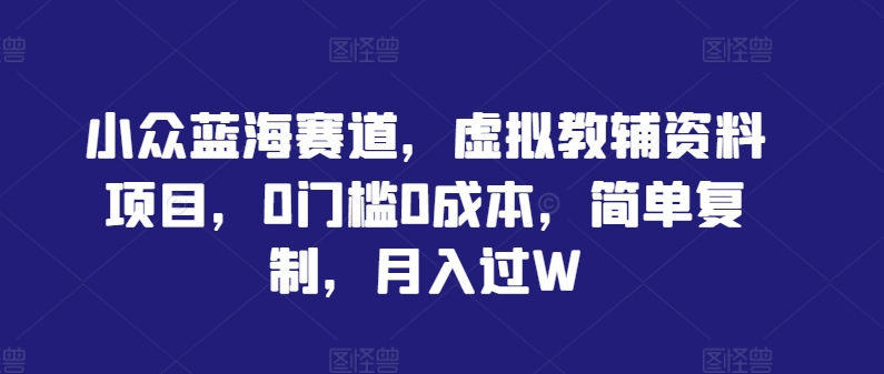 小众蓝海赛道，虚拟教辅资料项目，0门槛0成本，简单复制，月入过W【揭秘】-优优云网创