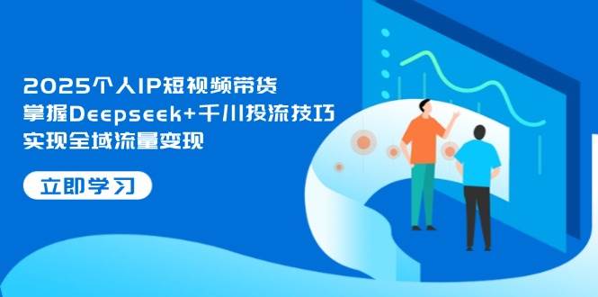 2025个人IP短视频带货，掌握Deepseek+千川投流技巧，实现全域流量变现-优优云网创