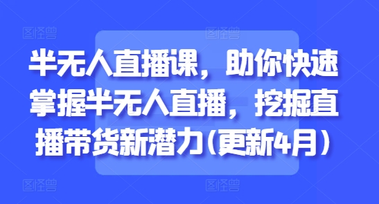 半无人直播课，助你快速掌握半无人直播，挖掘直播带货新潜力(更新6月)-优优云网创