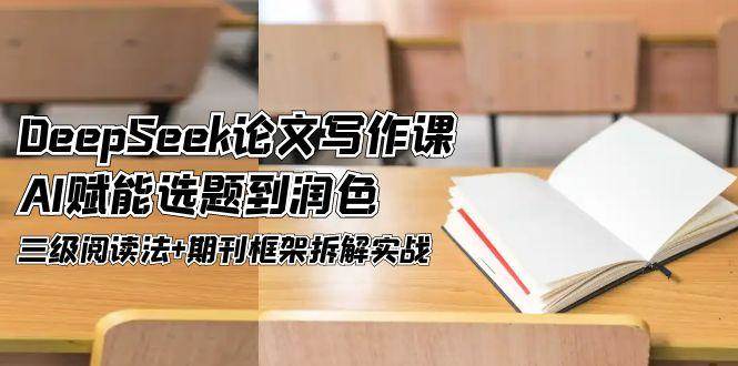 DeepSeek论文写作课，AI赋能选题到润色，三级阅读法+期刊框架拆解实战-优优云网创