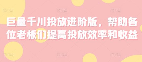 巨量千川投放进阶版，帮助各位老板们提高投放效率和收益-优优云网创