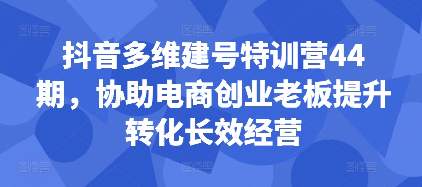 抖音多维建号特训营44期，协助电商创业老板提升转化长效经营-优优云网创