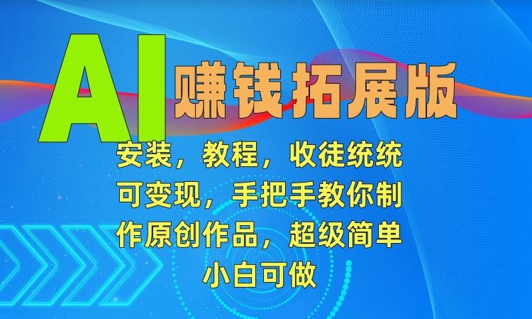 AI赚钱拓展版，安装，教程，收徒统统可变现，手把手教你制作原创作品，超级简单，小白可做【揭秘】-优优云网创