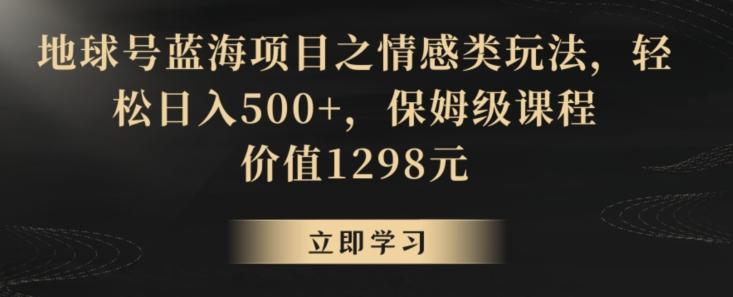地球号蓝海项目之情感类玩法，轻松日入500+，保姆级课程【揭秘】-优优云网创