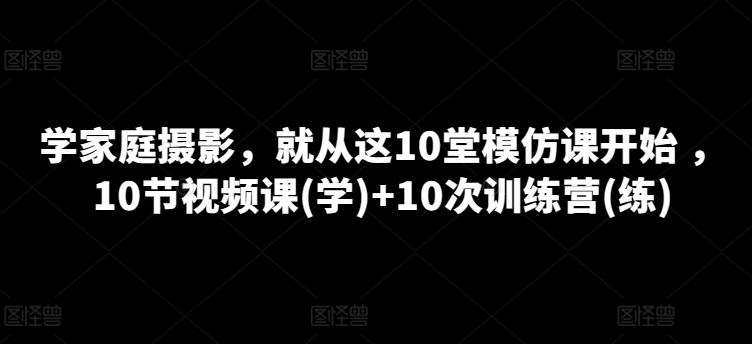 学家庭摄影，就从这10堂模仿课开始 ，10节视频课(学)+10次训练营(练)-优优云网创
