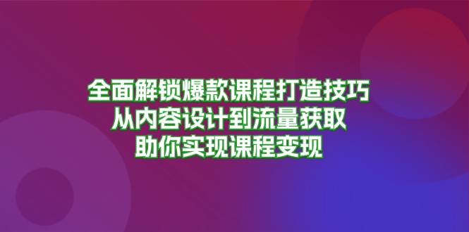 全面解锁爆款课程打造技巧，从内容设计到流量获取，助你实现课程变现-优优云网创