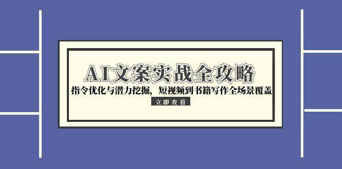 （15123期）AI文案实战全攻略，指令优化与潜力挖掘，短视频到书籍写作全场景覆盖-优优云网创