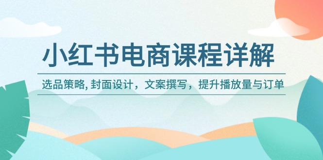小红书电商课程详解：选品策略, 封面设计，文案撰写，提升播放量与订单-优优云网创