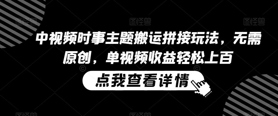 中视频时事主题搬运拼接玩法，无需原创，单视频收益轻松上百【揭秘】-优优云网创